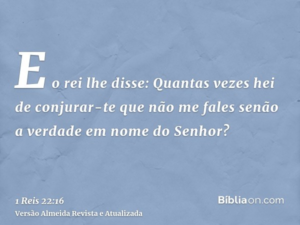 E o rei lhe disse: Quantas vezes hei de conjurar-te que não me fales senão a verdade em nome do Senhor?