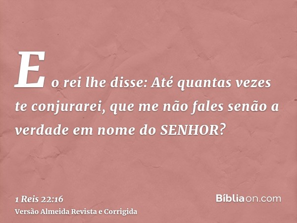E o rei lhe disse: Até quantas vezes te conjurarei, que me não fales senão a verdade em nome do SENHOR?