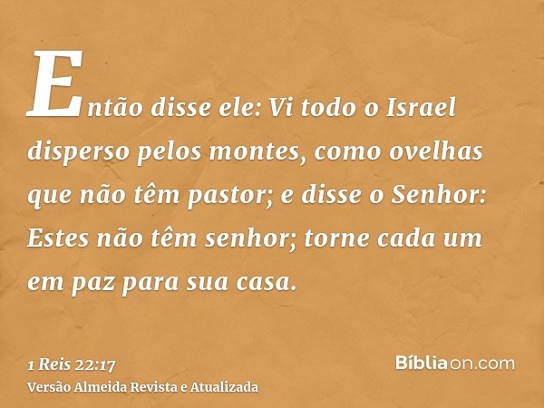 Então disse ele: Vi todo o Israel disperso pelos montes, como ovelhas que não têm pastor; e disse o Senhor: Estes não têm senhor; torne cada um em paz para sua 