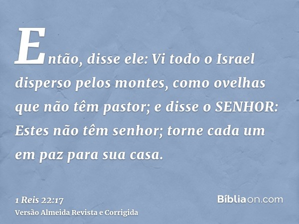 Então, disse ele: Vi todo o Israel disperso pelos montes, como ovelhas que não têm pastor; e disse o SENHOR: Estes não têm senhor; torne cada um em paz para sua