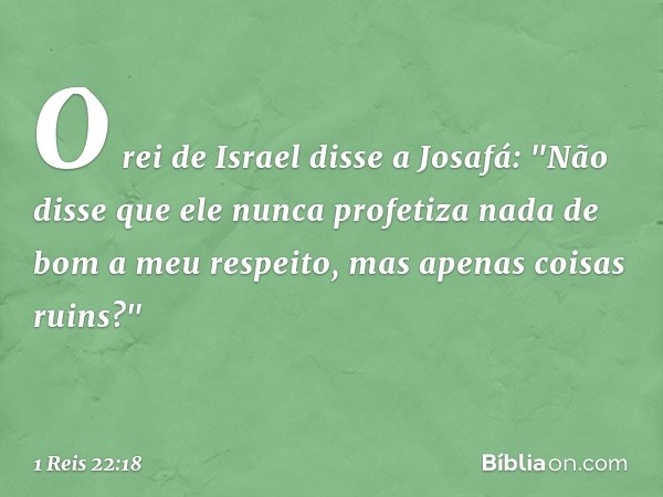 O rei de Israel disse a Josafá: "Não disse que ele nunca profetiza nada de bom a meu respeito, mas apenas coisas ruins?" -- 1 Reis 22:18