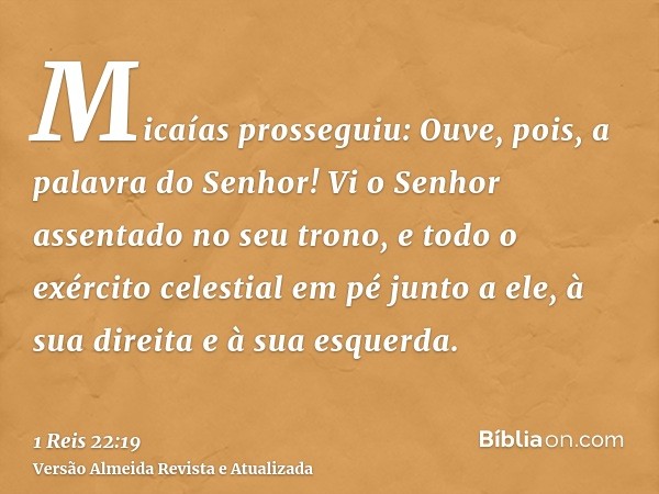 Micaías prosseguiu: Ouve, pois, a palavra do Senhor! Vi o Senhor assentado no seu trono, e todo o exército celestial em pé junto a ele, à sua direita e à sua es