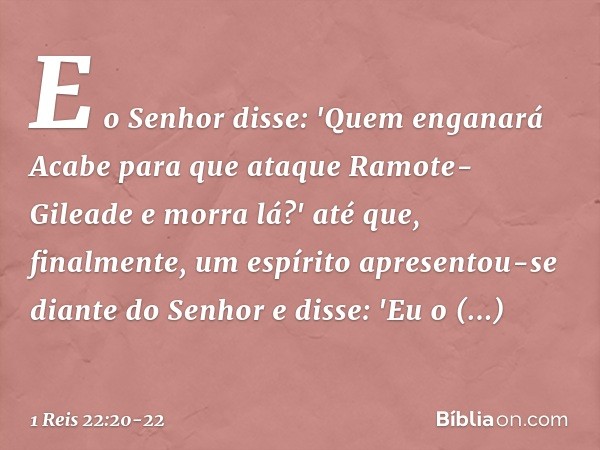 E o Senhor disse: 'Quem enganará Acabe para que ataque Ramote-Gileade e morra lá?' até que, finalmente, um espírito apresentou-se diante do Senhor e disse: 'Eu 