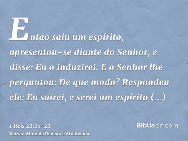 Então saiu um espírito, apresentou-se diante do Senhor, e disse: Eu o induzirei. E o Senhor lhe perguntou: De que modo?Respondeu ele: Eu sairei, e serei um espí