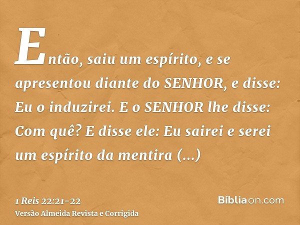 Então, saiu um espírito, e se apresentou diante do SENHOR, e disse: Eu o induzirei. E o SENHOR lhe disse: Com quê?E disse ele: Eu sairei e serei um espírito da 