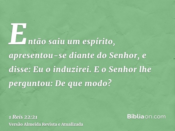 Então saiu um espírito, apresentou-se diante do Senhor, e disse: Eu o induzirei. E o Senhor lhe perguntou: De que modo?