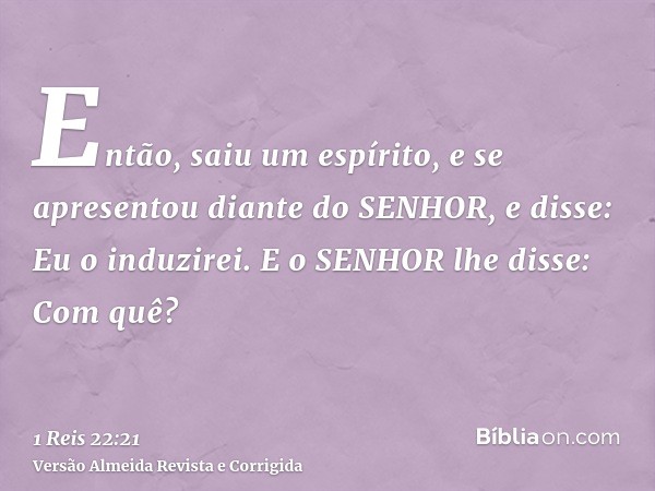 Então, saiu um espírito, e se apresentou diante do SENHOR, e disse: Eu o induzirei. E o SENHOR lhe disse: Com quê?