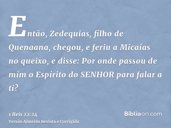 Então, Zedequias, filho de Quenaana, chegou, e feriu a Micaías no queixo, e disse: Por onde passou de mim o Espírito do SENHOR para falar a ti?