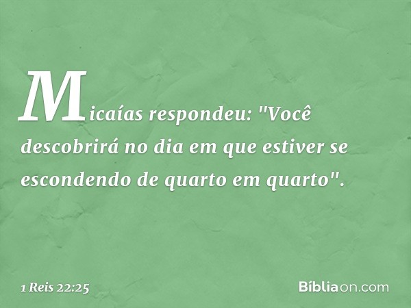 Micaías respondeu: "Você descobrirá no dia em que estiver se escondendo de quarto em quarto". -- 1 Reis 22:25