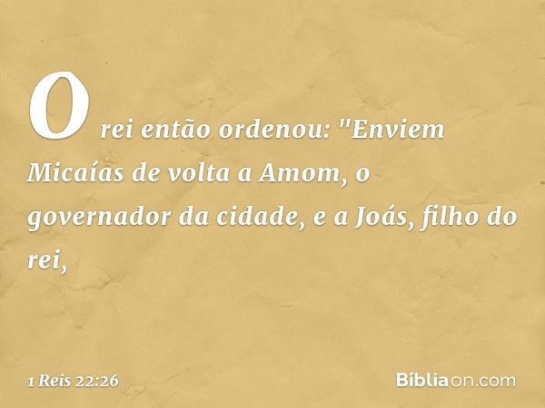 O rei então ordenou: "Enviem Micaías de volta a Amom, o governador da cidade, e a Joás, filho do rei, -- 1 Reis 22:26