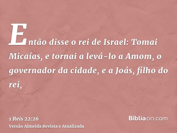 Então disse o rei de Israel: Tomai Micaías, e tornai a levá-lo a Amom, o governador da cidade, e a Joás, filho do rei,