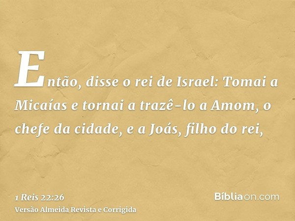 Então, disse o rei de Israel: Tomai a Micaías e tornai a trazê-lo a Amom, o chefe da cidade, e a Joás, filho do rei,