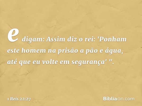 e digam: Assim diz o rei: 'Ponham este homem na prisão a pão e água, até que eu volte em segurança' ". -- 1 Reis 22:27