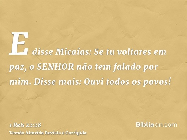 E disse Micaías: Se tu voltares em paz, o SENHOR não tem falado por mim. Disse mais: Ouvi todos os povos!