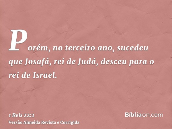 Porém, no terceiro ano, sucedeu que Josafá, rei de Judá, desceu para o rei de Israel.