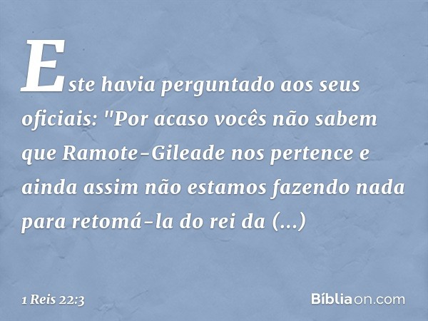 Este havia perguntado aos seus oficiais: "Por acaso vocês não sabem que Ramote-Gileade nos pertence e ainda assim não estamos fazendo nada para retomá-la do rei