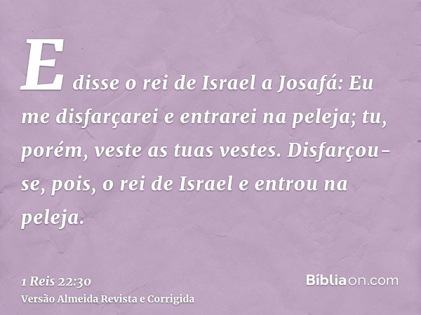 E disse o rei de Israel a Josafá: Eu me disfarçarei e entrarei na peleja; tu, porém, veste as tuas vestes. Disfarçou-se, pois, o rei de Israel e entrou na pelej
