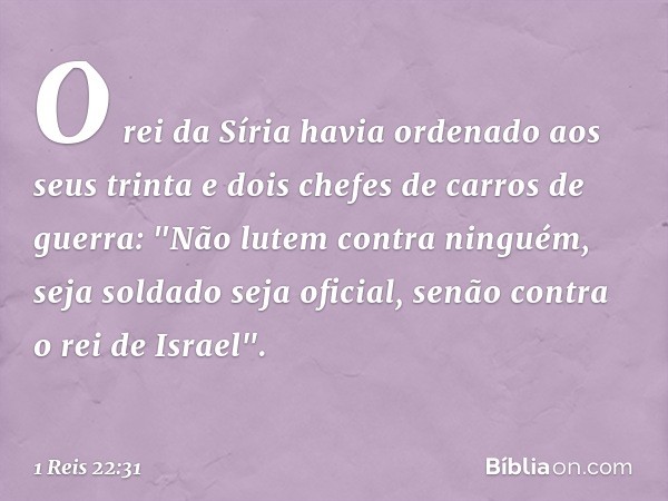 O rei da Síria havia ordenado aos seus trinta e dois chefes de carros de guerra: "Não lutem contra ninguém, seja soldado seja oficial, senão contra o rei de Isr