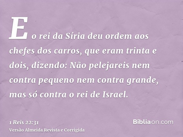 E o rei da Síria deu ordem aos chefes dos carros, que eram trinta e dois, dizendo: Não pelejareis nem contra pequeno nem contra grande, mas só contra o rei de I