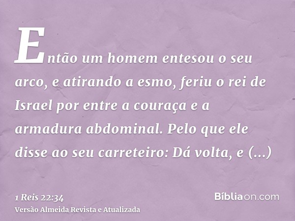 Então um homem entesou o seu arco, e atirando a esmo, feriu o rei de Israel por entre a couraça e a armadura abdominal. Pelo que ele disse ao seu carreteiro: Dá