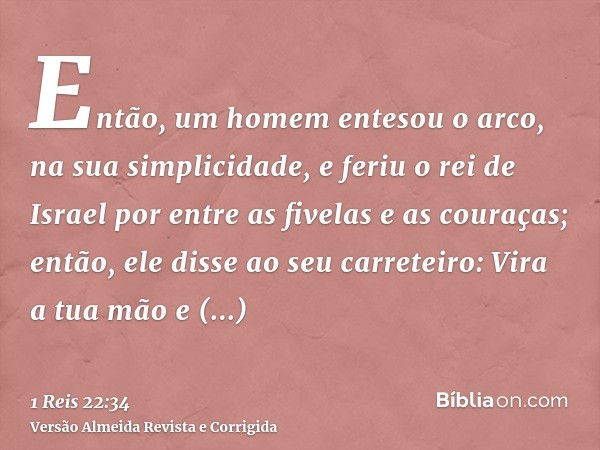 Então, um homem entesou o arco, na sua simplicidade, e feriu o rei de Israel por entre as fivelas e as couraças; então, ele disse ao seu carreteiro: Vira a tua 