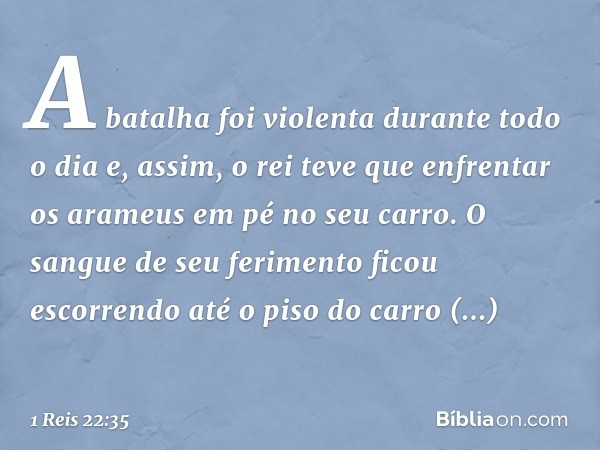 A batalha foi violenta durante todo o dia e, assim, o rei teve que enfrentar os arameus em pé no seu carro. O sangue de seu ferimento ficou escorrendo até o pis