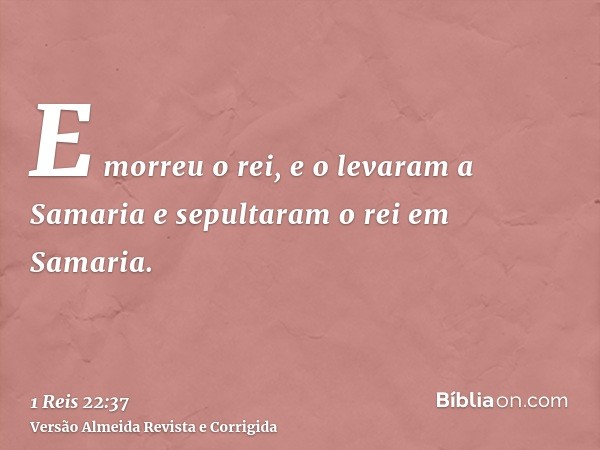 E morreu o rei, e o levaram a Samaria e sepultaram o rei em Samaria.