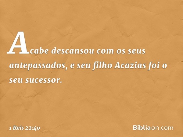 Acabe descansou com os seus antepassados, e seu filho Acazias foi o seu sucessor. -- 1 Reis 22:40