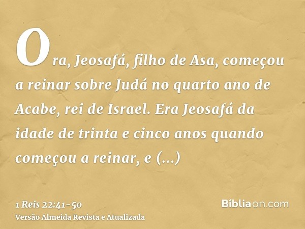 Ora, Jeosafá, filho de Asa, começou a reinar sobre Judá no quarto ano de Acabe, rei de Israel.Era Jeosafá da idade de trinta e cinco anos quando começou a reina