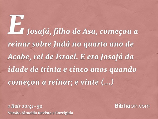 E Josafá, filho de Asa, começou a reinar sobre Judá no quarto ano de Acabe, rei de Israel.E era Josafá da idade de trinta e cinco anos quando começou a reinar;