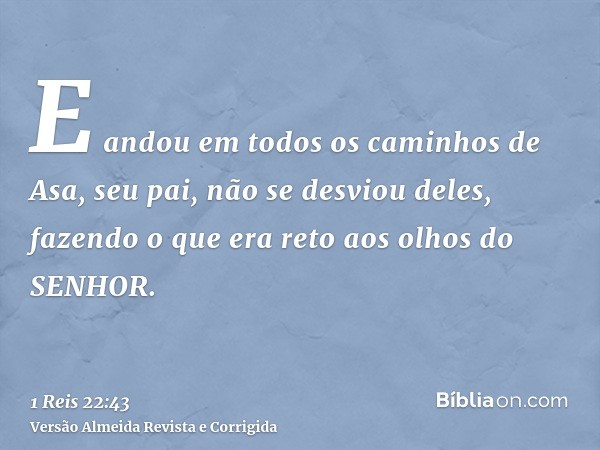 E andou em todos os caminhos de Asa, seu pai, não se desviou deles, fazendo o que era reto aos olhos do SENHOR.
