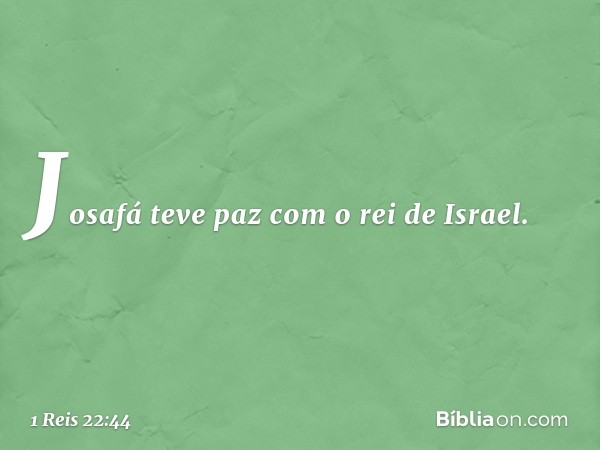 Josafá teve paz com o rei de Israel. -- 1 Reis 22:44