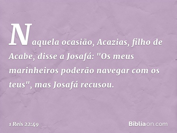 Naquela ocasião, Acazias, filho de Acabe, disse a Josafá: "Os meus marinheiros poderão navegar com os teus­", mas Josafá recusou. -- 1 Reis 22:49