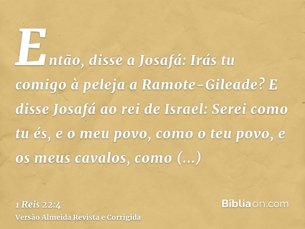 Então, disse a Josafá: Irás tu comigo à peleja a Ramote-Gileade? E disse Josafá ao rei de Israel: Serei como tu és, e o meu povo, como o teu povo, e os meus cav