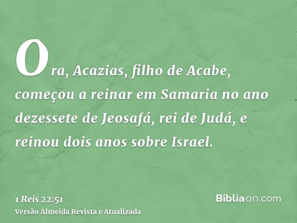 Ora, Acazias, filho de Acabe, começou a reinar em Samaria no ano dezessete de Jeosafá, rei de Judá, e reinou dois anos sobre Israel.