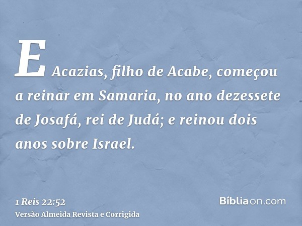 E Acazias, filho de Acabe, começou a reinar em Samaria, no ano dezessete de Josafá, rei de Judá; e reinou dois anos sobre Israel.