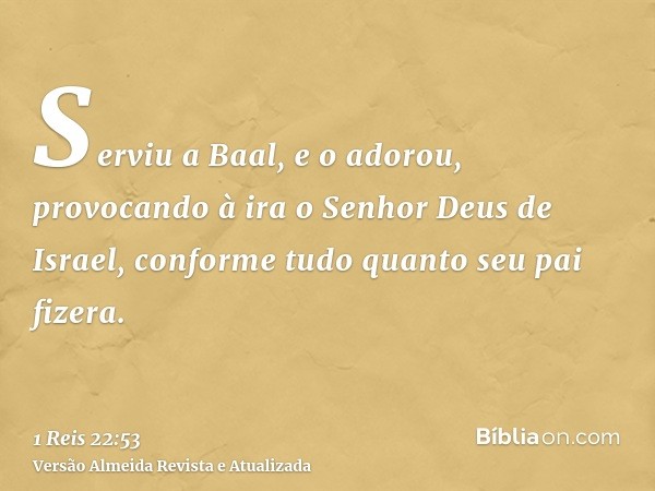 Serviu a Baal, e o adorou, provocando à ira o Senhor Deus de Israel, conforme tudo quanto seu pai fizera.