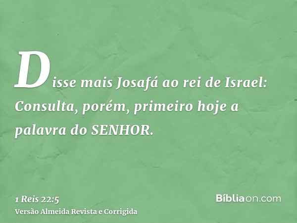 Disse mais Josafá ao rei de Israel: Consulta, porém, primeiro hoje a palavra do SENHOR.