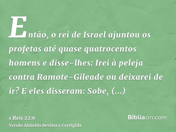 Então, o rei de Israel ajuntou os profetas até quase quatrocentos homens e disse-lhes: Irei à peleja contra Ramote-Gileade ou deixarei de ir? E eles disseram: S