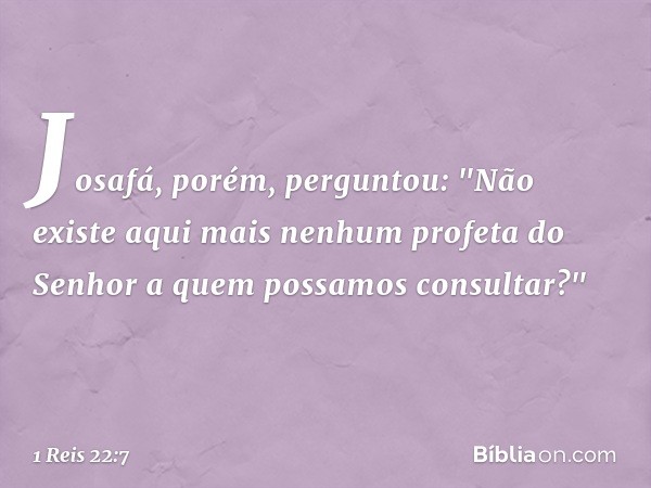 Josafá, porém, perguntou: "Não existe aqui mais nenhum profeta do Senhor a quem possamos consultar?" -- 1 Reis 22:7