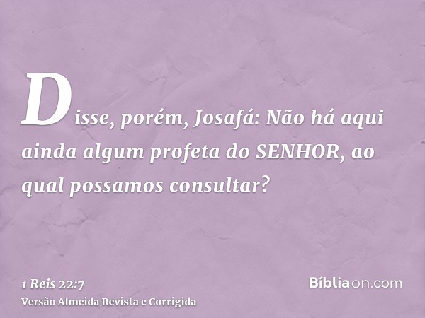 Disse, porém, Josafá: Não há aqui ainda algum profeta do SENHOR, ao qual possamos consultar?
