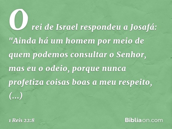 O rei de Israel respondeu a Josafá: "Ain­da há um homem por meio de quem podemos consultar o Senhor, mas eu o odeio, porque nunca profetiza coisas boas a meu re