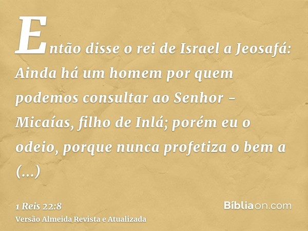 Então disse o rei de Israel a Jeosafá: Ainda há um homem por quem podemos consultar ao Senhor - Micaías, filho de Inlá; porém eu o odeio, porque nunca profetiza