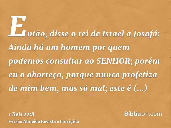 Então, disse o rei de Israel a Josafá: Ainda há um homem por quem podemos consultar ao SENHOR; porém eu o aborreço, porque nunca profetiza de mim bem, mas só ma