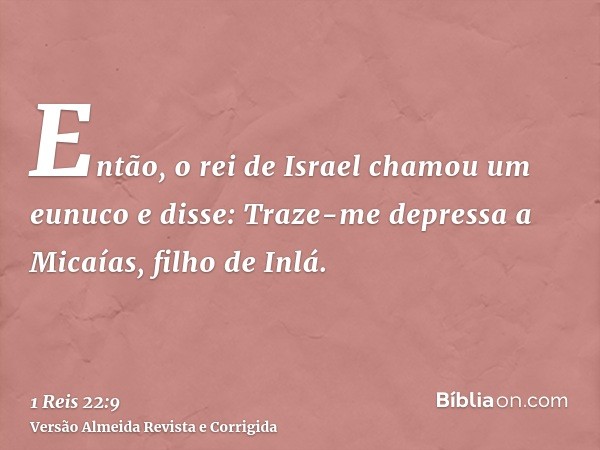 Então, o rei de Israel chamou um eunuco e disse: Traze-me depressa a Micaías, filho de Inlá.