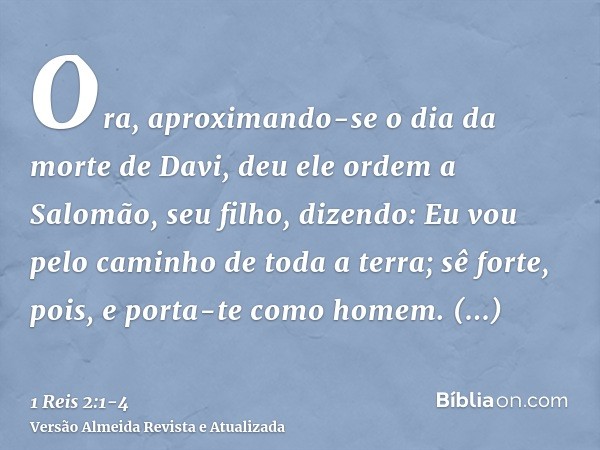 Ora, aproximando-se o dia da morte de Davi, deu ele ordem a Salomão, seu filho, dizendo:Eu vou pelo caminho de toda a terra; sê forte, pois, e porta-te como hom