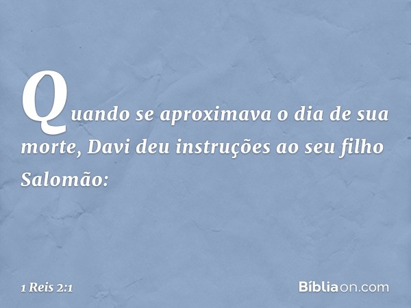 Quando se aproximava o dia de sua morte, Davi deu instruções ao seu filho Salomão: -- 1 Reis 2:1