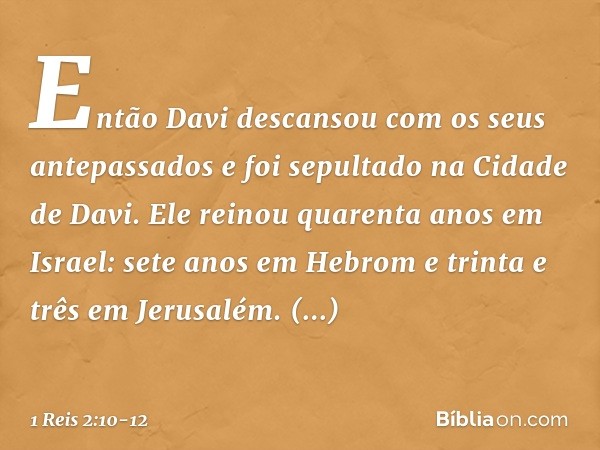 Então Davi descansou com os seus antepassados e foi sepultado na Cidade de Davi. Ele reinou quarenta anos em Israel: sete anos em Hebrom e trinta e três em Jeru