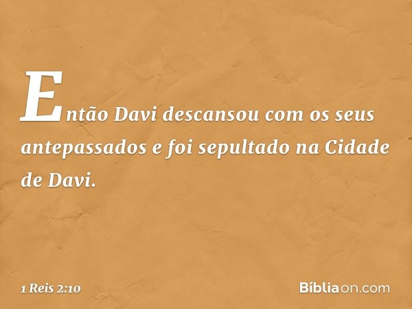 Então Davi descansou com os seus antepassados e foi sepultado na Cidade de Davi. -- 1 Reis 2:10