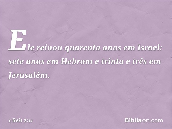 Ele reinou quarenta anos em Israel: sete anos em Hebrom e trinta e três em Jerusalém. -- 1 Reis 2:11